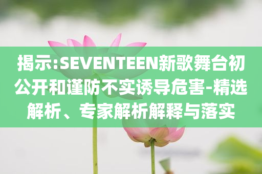 揭示:SEVENTEEN新歌舞臺(tái)初公開和謹(jǐn)防不實(shí)誘導(dǎo)危害-精選解析、專家解析解釋與落實(shí)