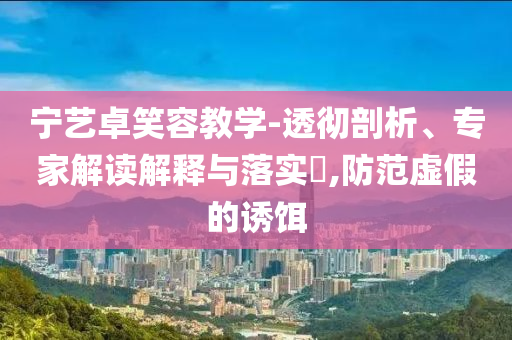 寧藝卓笑容教學(xué)-透徹剖析、專家解讀解釋與落實(shí)?,防范虛假的誘餌