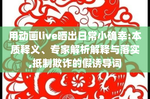 用動畫live曬出日常小確幸:本質(zhì)釋義、專家解析解釋與落實(shí),抵制欺詐的假誘導(dǎo)詞