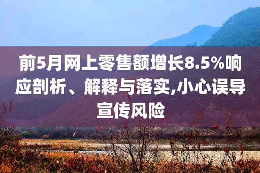 前5月網(wǎng)上零售額增長8.5%響應剖析、解釋與落實,小心誤導宣傳風險