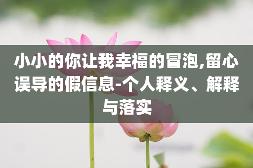 小小的你讓我幸福的冒泡,留心誤導(dǎo)的假信息-個(gè)人釋義、解釋與落實(shí)