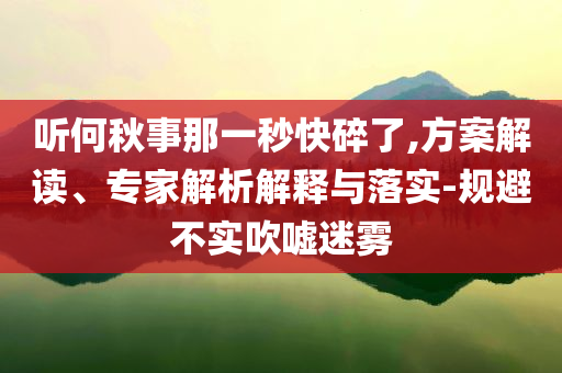 聽何秋事那一秒快碎了,方案解讀、專家解析解釋與落實(shí)-規(guī)避不實(shí)吹噓迷霧