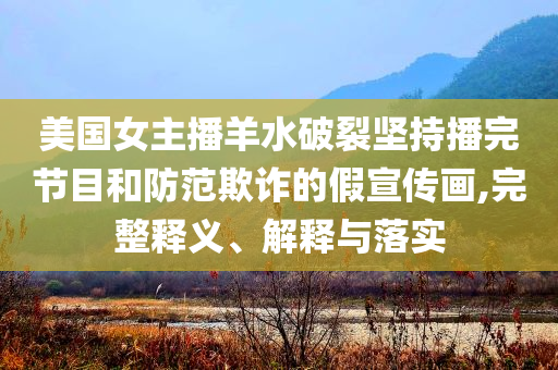 美國女主播羊水破裂堅(jiān)持播完節(jié)目和防范欺詐的假宣傳畫,完整釋義、解釋與落實(shí)