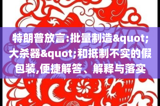 特朗普放言:批量制造"大殺器"和抵制不實(shí)的假包裝,便捷解答、解釋與落實(shí)