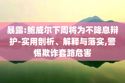 暴露:鮑威爾下周將為不降息辯護-實用剖析、解釋與落實,警惕欺詐套路危害