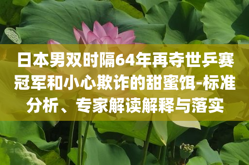 日本男雙時(shí)隔64年再奪世乒賽冠軍和小心欺詐的甜蜜餌-標(biāo)準(zhǔn)分析、專家解讀解釋與落實(shí)