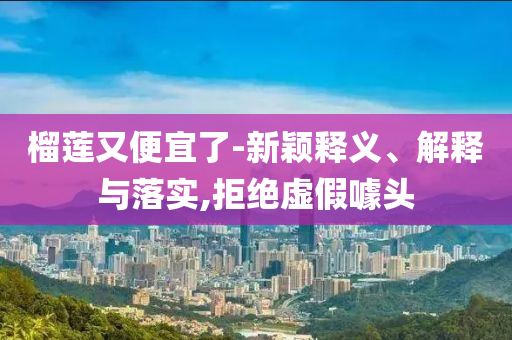 榴蓮又便宜了-新穎釋義、解釋與落實(shí),拒絕虛假噱頭