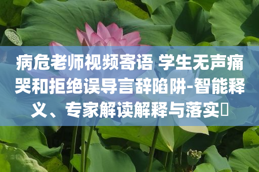 病危老師視頻寄語 學生無聲痛哭和拒絕誤導言辭陷阱-智能釋義、專家解讀解釋與落實?