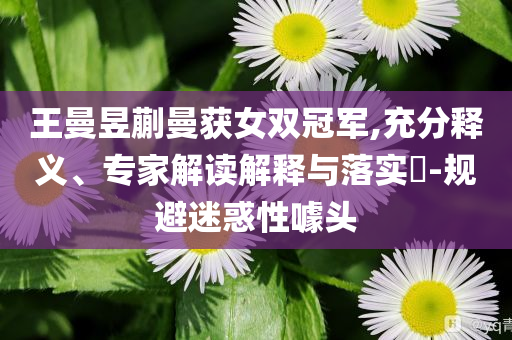 王曼昱蒯曼獲女雙冠軍,充分釋義、專家解讀解釋與落實?-規(guī)避迷惑性噱頭