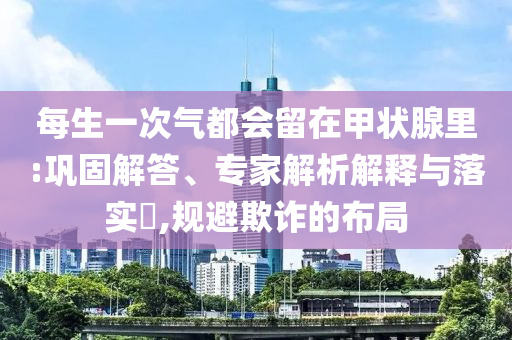 每生一次氣都會留在甲狀腺里:鞏固解答、專家解析解釋與落實?,規(guī)避欺詐的布局
