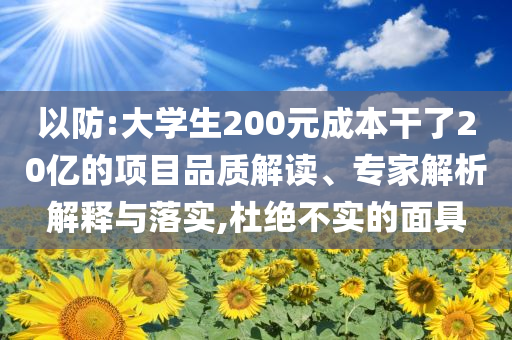 以防:大學生200元成本干了20億的項目品質解讀、專家解析解釋與落實,杜絕不實的面具
