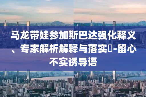 馬龍帶娃參加斯巴達強化釋義、專家解析解釋與落實?-留心不實誘導語
