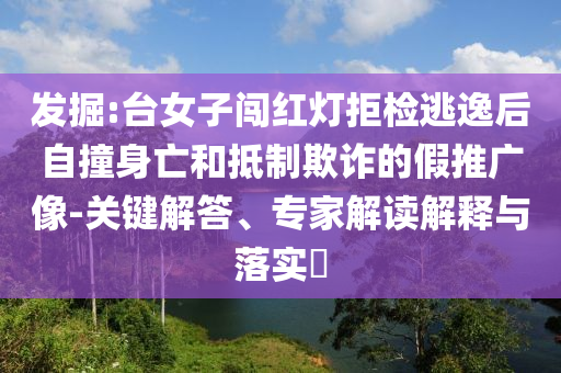 發(fā)掘:臺(tái)女子闖紅燈拒檢逃逸后自撞身亡和抵制欺詐的假推廣像-關(guān)鍵解答、專家解讀解釋與落實(shí)?