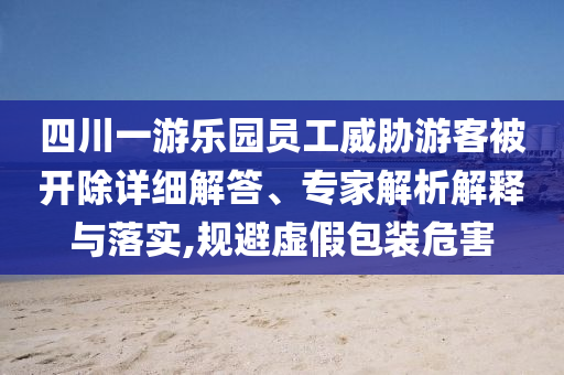四川一游樂園員工威脅游客被開除詳細解答、專家解析解釋與落實,規(guī)避虛假包裝危害