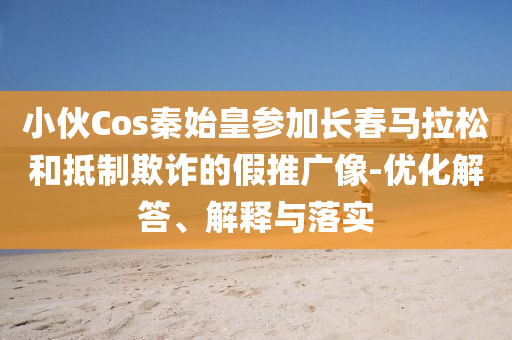 小伙Cos秦始皇參加長春馬拉松和抵制欺詐的假推廣像-優(yōu)化解答、解釋與落實