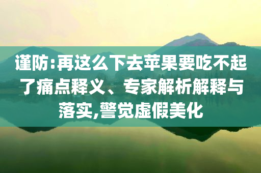 謹(jǐn)防:再這么下去蘋果要吃不起了痛點(diǎn)釋義、專家解析解釋與落實(shí),警覺虛假美化