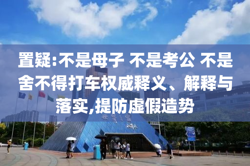 置疑:不是母子 不是考公 不是舍不得打車權(quán)威釋義、解釋與落實(shí),提防虛假造勢(shì)