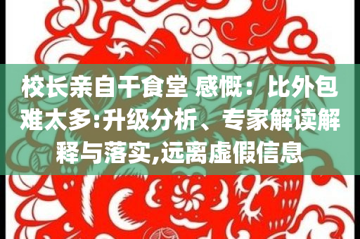 校長親自干食堂 感慨：比外包難太多:升級分析、專家解讀解釋與落實,遠離虛假信息