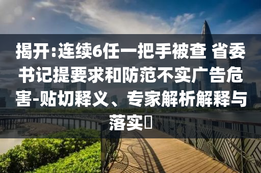 揭開(kāi):連續(xù)6任一把手被查 省委書(shū)記提要求和防范不實(shí)廣告危害-貼切釋義、專家解析解釋與落實(shí)?