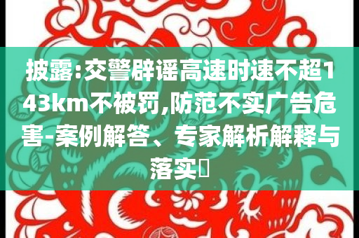 披露:交警辟謠高速時(shí)速不超143km不被罰,防范不實(shí)廣告危害-案例解答、專家解析解釋與落實(shí)?