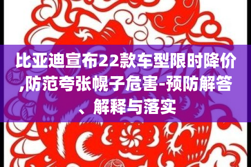 比亞迪宣布22款車型限時降價,防范夸張幌子危害-預防解答、解釋與落實