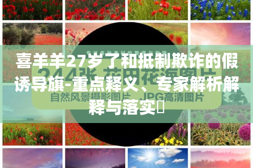 喜羊羊27歲了和抵制欺詐的假誘導旗-重點釋義、專家解析解釋與落實?