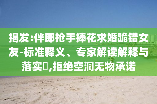 揭發(fā):伴郎搶手捧花求婚跪錯女友-標準釋義、專家解讀解釋與落實?,拒絕空洞無物承諾