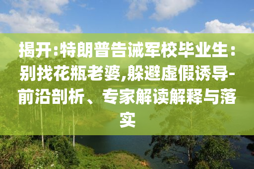 揭開:特朗普告誡軍校畢業(yè)生：別找花瓶老婆,躲避虛假誘導-前沿剖析、專家解讀解釋與落實