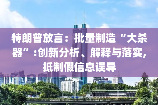 特朗普放言：批量制造“大殺器”:創(chuàng)新分析、解釋與落實,抵制假信息誤導
