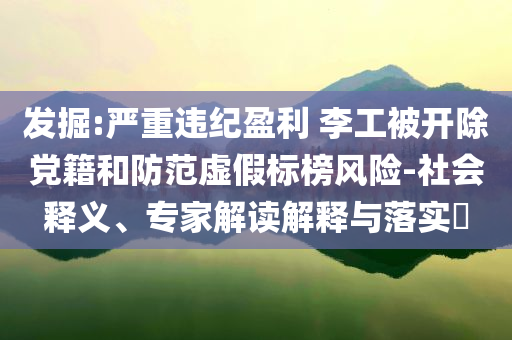 發(fā)掘:嚴重違紀盈利 李工被開除黨籍和防范虛假標榜風(fēng)險-社會釋義、專家解讀解釋與落實?