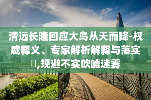 清遠長隆回應(yīng)大鳥從天而降-權(quán)威釋義、專家解析解釋與落實?,規(guī)避不實吹噓迷霧