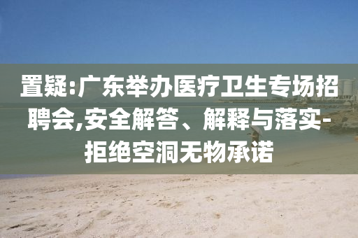 置疑:廣東舉辦醫(yī)療衛(wèi)生專(zhuān)場(chǎng)招聘會(huì),安全解答、解釋與落實(shí)-拒絕空洞無(wú)物承諾