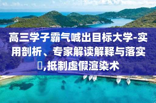 高三學(xué)子霸氣喊出目標(biāo)大學(xué)-實(shí)用剖析、專(zhuān)家解讀解釋與落實(shí)?,抵制虛假渲染術(shù)