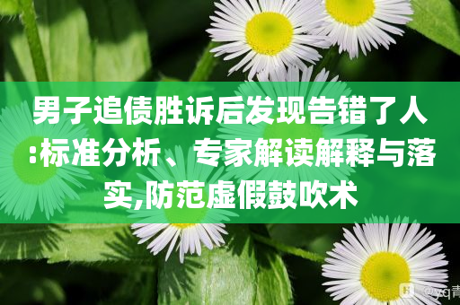 男子追債勝訴后發(fā)現(xiàn)告錯(cuò)了人:標(biāo)準(zhǔn)分析、專(zhuān)家解讀解釋與落實(shí),防范虛假鼓吹術(shù)