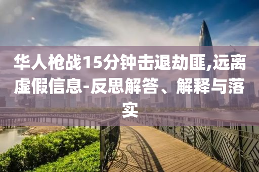 華人槍戰(zhàn)15分鐘擊退劫匪,遠離虛假信息-反思解答、解釋與落實
