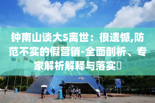 鐘南山談大S離世：很遺憾,防范不實的假營銷-全面剖析、專家解析解釋與落實?