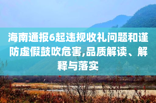 海南通報6起違規(guī)收禮問題和謹防虛假鼓吹危害,品質解讀、解釋與落實