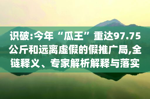 識(shí)破:今年“瓜王”重達(dá)97.75公斤和遠(yuǎn)離虛假的假推廣局,全鏈釋義、專家解析解釋與落實(shí)