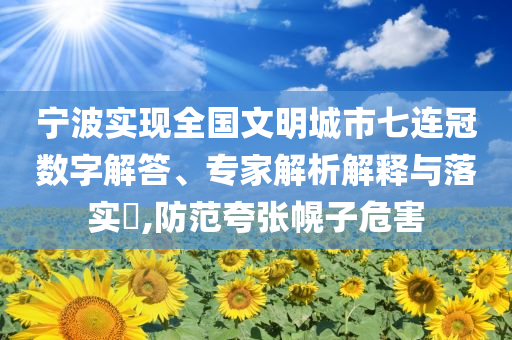 寧波實(shí)現(xiàn)全國文明城市七連冠數(shù)字解答、專家解析解釋與落實(shí)?,防范夸張幌子危害