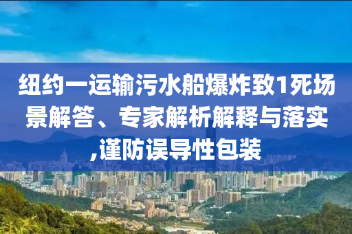紐約一運輸污水船爆炸致1死場景解答、專家解析解釋與落實,謹(jǐn)防誤導(dǎo)性包裝