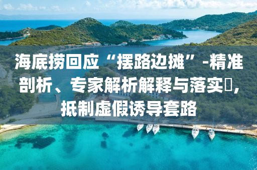 海底撈回應(yīng)“擺路邊攤”-精準(zhǔn)剖析、專家解析解釋與落實?,抵制虛假誘導(dǎo)套路
