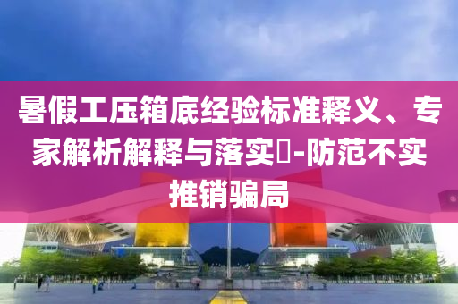 暑假工壓箱底經(jīng)驗(yàn)標(biāo)準(zhǔn)釋義、專家解析解釋與落實(shí)?-防范不實(shí)推銷騙局