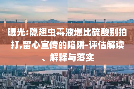 曝光:隱翅蟲毒液堪比硫酸別拍打,留心宣傳的陷阱-評估解讀、解釋與落實