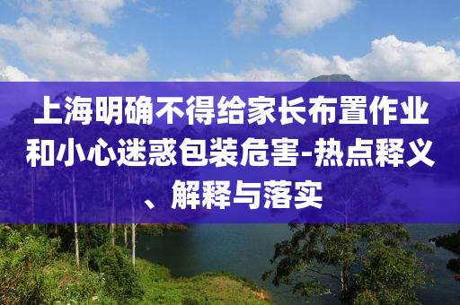 上海明確不得給家長(zhǎng)布置作業(yè)和小心迷惑包裝危害-熱點(diǎn)釋義、解釋與落實(shí)