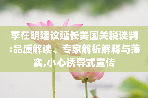 李在明建議延長(zhǎng)美國(guó)關(guān)稅談判:品質(zhì)解讀、專家解析解釋與落實(shí),小心誘導(dǎo)式宣傳