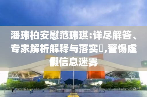 潘瑋柏安慰范瑋琪:詳盡解答、專家解析解釋與落實?,警惕虛假信息迷霧