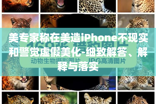 美專家稱在美造iPhone不現(xiàn)實(shí)和警覺虛假美化-細(xì)致解答、解釋與落實(shí)