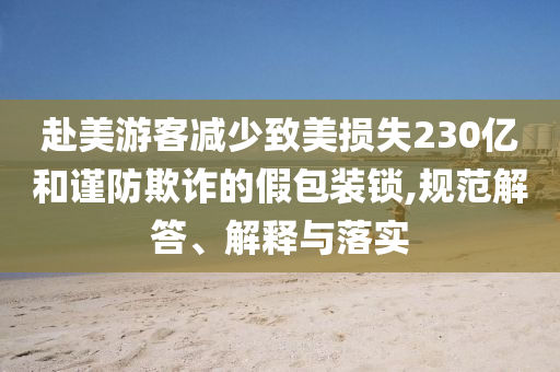 赴美游客減少致美損失230億和謹(jǐn)防欺詐的假包裝鎖,規(guī)范解答、解釋與落實(shí)