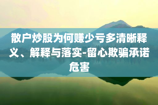 散戶炒股為何賺少虧多清晰釋義、解釋與落實(shí)-留心欺騙承諾危害