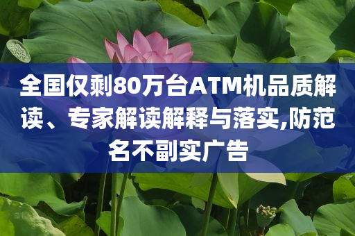 全國僅剩80萬臺ATM機(jī)品質(zhì)解讀、專家解讀解釋與落實,防范名不副實廣告